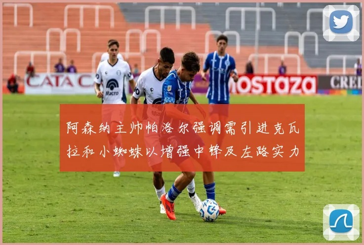 阿森纳主帅帕洛尔强调需引进克瓦拉和小蜘蛛以增强中锋及左路实力