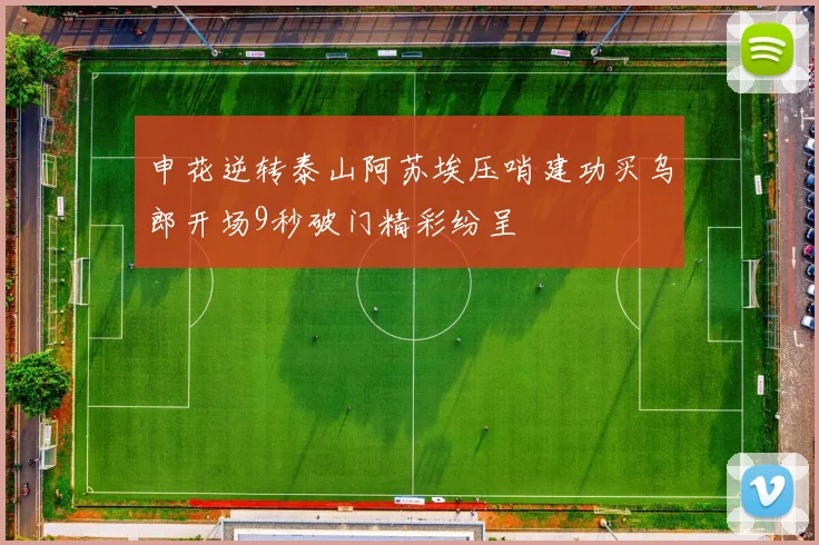 申花逆转泰山阿苏埃压哨建功买乌郎开场9秒破门精彩纷呈