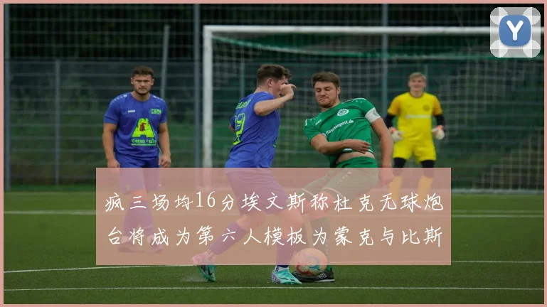 疯三场均16分埃文斯称杜克无球炮台将成为第六人模板为蒙克与比斯利