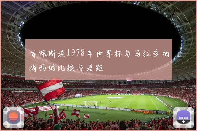 肯佩斯谈1978年世界杯与马拉多纳梅西的比较与差距