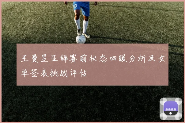 王曼昱亚锦赛前状态回暖分析及女单签表挑战评估
