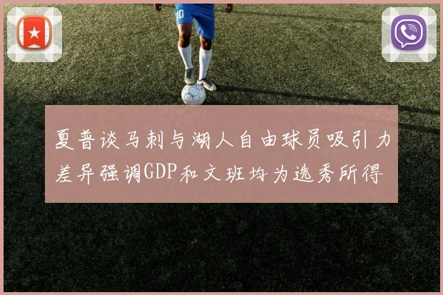 夏普谈马刺与湖人自由球员吸引力差异强调GDP和文班均为选秀所得