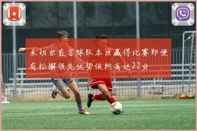 米切尔直言球队本该赢得比赛即便有松懈领先优势依然高达22分