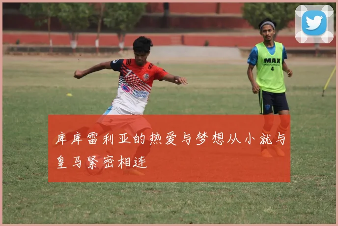 库库雷利亚的热爱与梦想从小就与皇马紧密相连