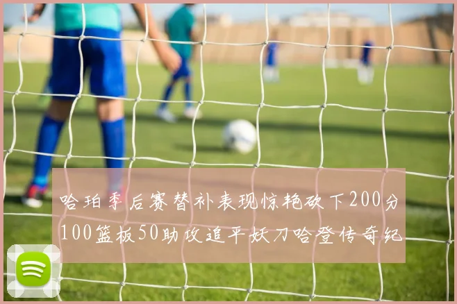 哈珀季后赛替补表现惊艳砍下200分100篮板50助攻追平妖刀哈登传奇纪录