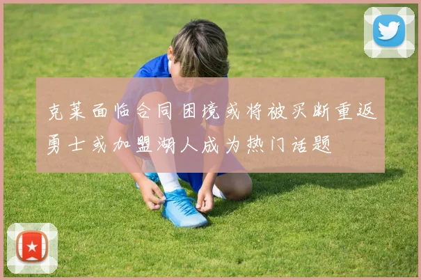 克莱面临合同困境或将被买断重返勇士或加盟湖人成为热门话题