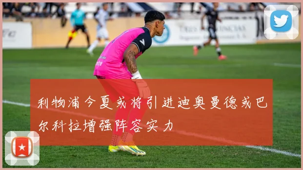 利物浦今夏或将引进迪奥曼德或巴尔科拉增强阵容实力