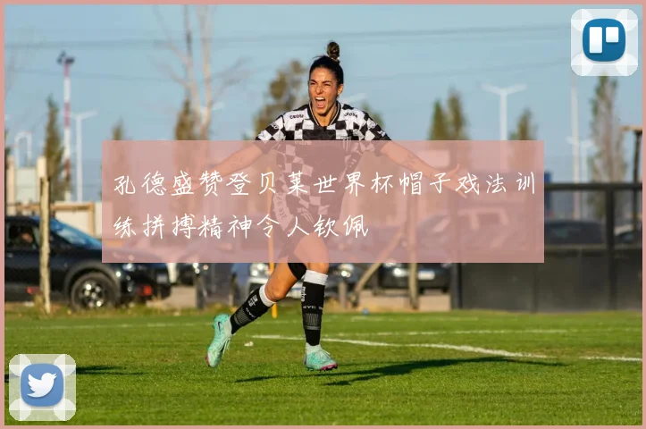 孔德盛赞登贝莱世界杯帽子戏法训练拼搏精神令人钦佩