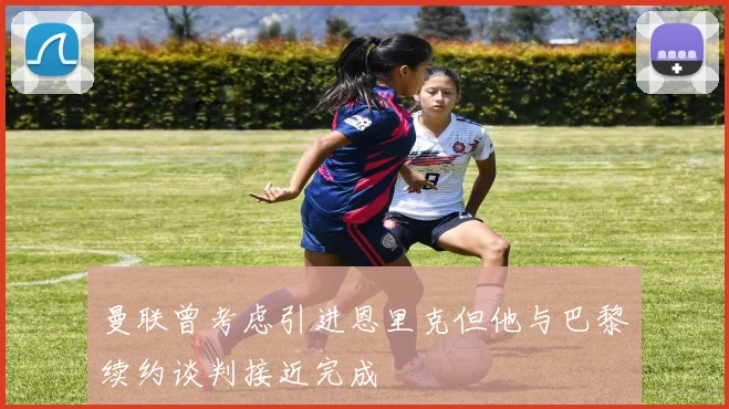 曼联曾考虑引进恩里克但他与巴黎续约谈判接近完成