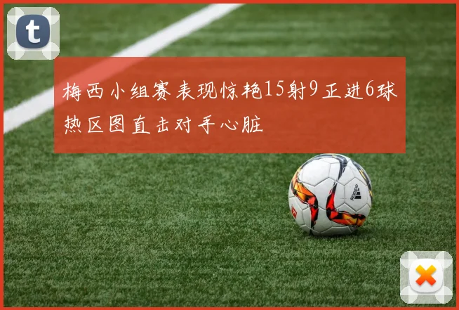 梅西小组赛表现惊艳15射9正进6球热区图直击对手心脏