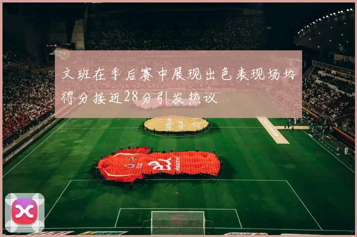 文班在季后赛中展现出色表现场均得分接近28分引发热议