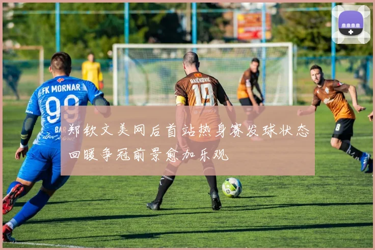 郑钦文美网后首站热身赛发球状态回暖争冠前景愈加乐观