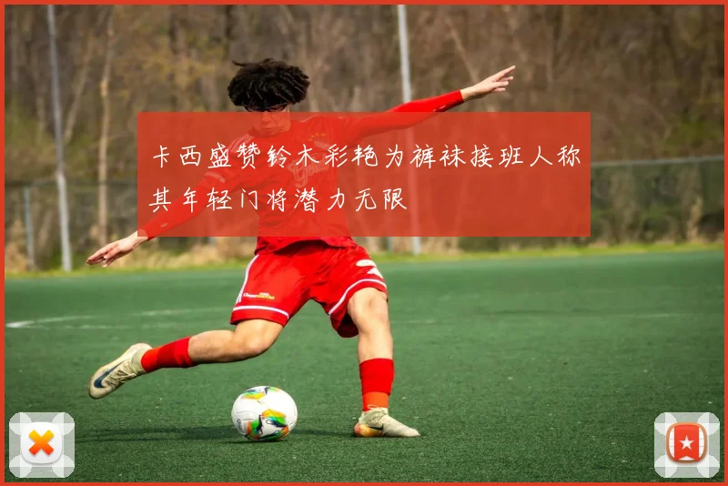 卡西盛赞铃木彩艳为裤袜接班人称其年轻门将潜力无限
