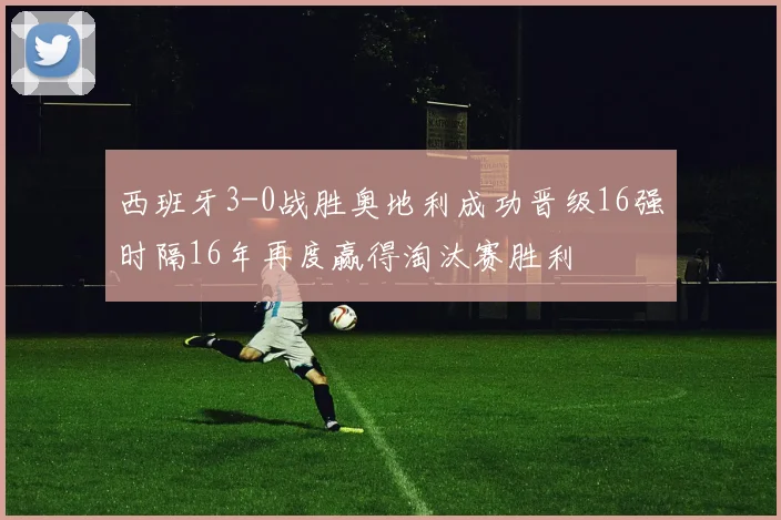 西班牙3-0战胜奥地利成功晋级16强时隔16年再度赢得淘汰赛胜利