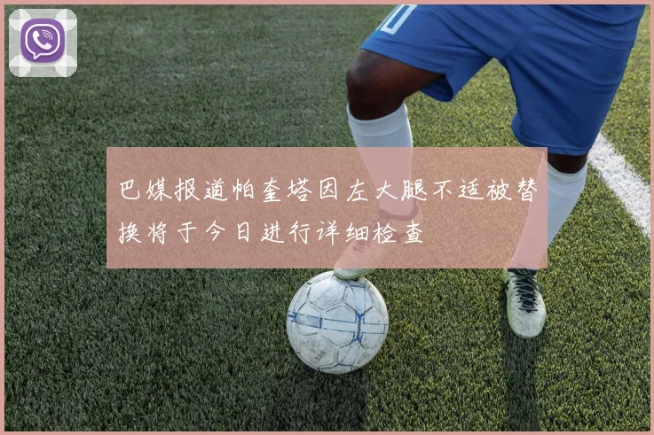 巴媒报道帕奎塔因左大腿不适被替换将于今日进行详细检查