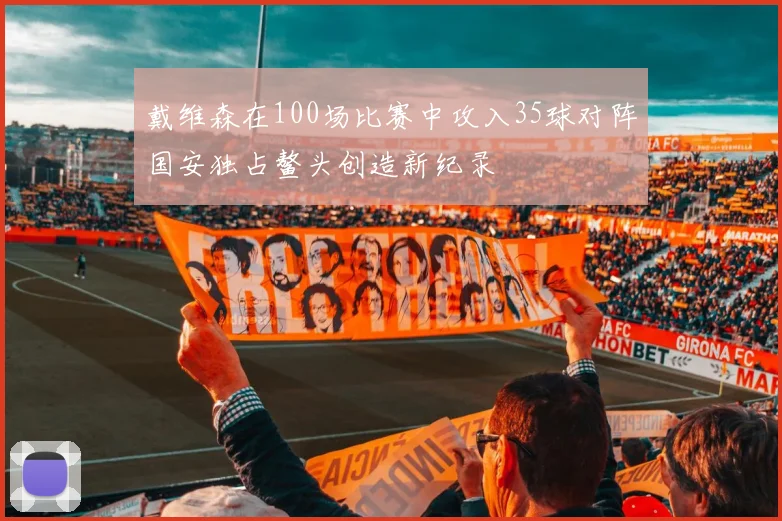 戴维森在100场比赛中攻入35球对阵国安独占鳌头创造新纪录