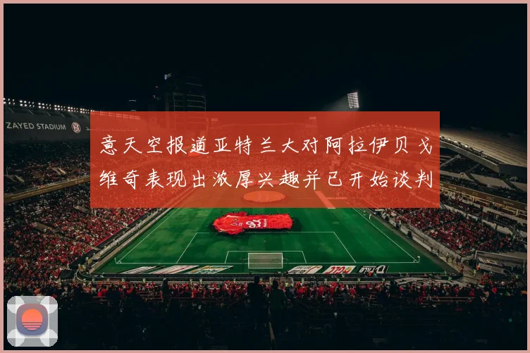 意天空报道亚特兰大对阿拉伊贝戈维奇表现出浓厚兴趣并已开始谈判