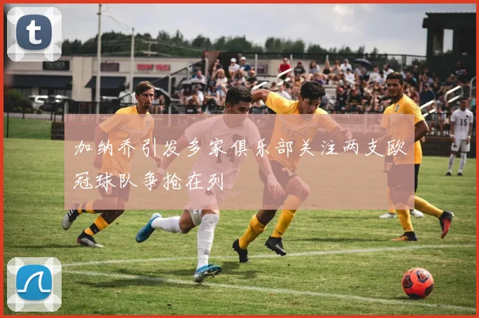 加纳乔引发多家俱乐部关注两支欧冠球队争抢在列