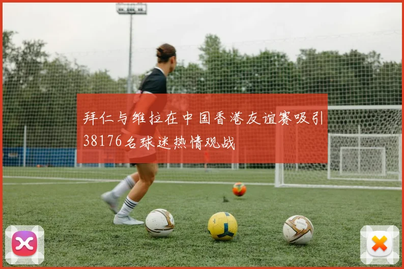 拜仁与维拉在中国香港友谊赛吸引38176名球迷热情观战