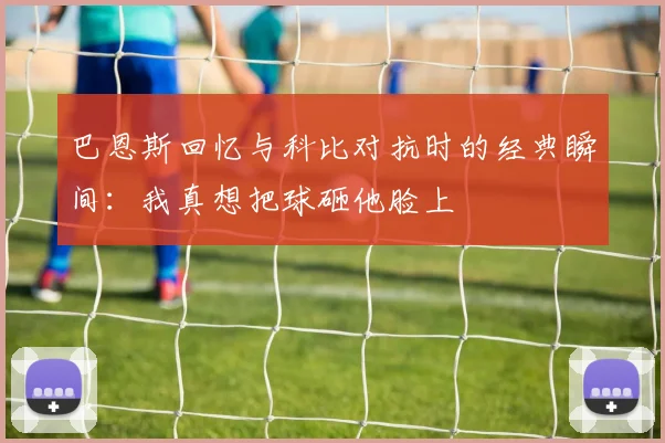 巴恩斯回忆与科比对抗时的经典瞬间：我真想把球砸他脸上