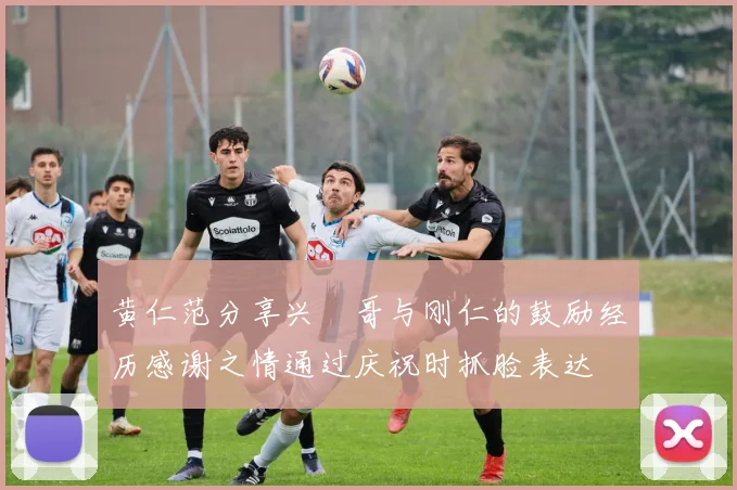 黄仁范分享兴慜哥与刚仁的鼓励经历感谢之情通过庆祝时抓脸表达