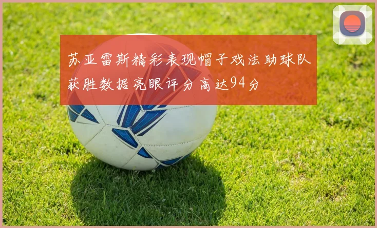 苏亚雷斯精彩表现帽子戏法助球队获胜数据亮眼评分高达94分
