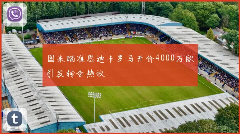 国米瞄准恩迪卡罗马开价4000万欧引发转会热议