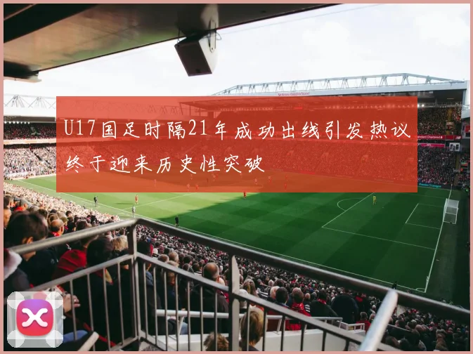 U17国足时隔21年成功出线引发热议终于迎来历史性突破